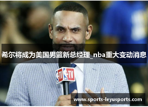 希尔将成为美国男篮新总经理_nba重大变动消息